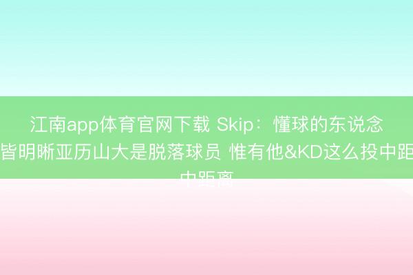 江南app体育官网下载 Skip：懂球的东说念主皆明晰亚历山大是脱落球员 惟有他&KD这么投中距离