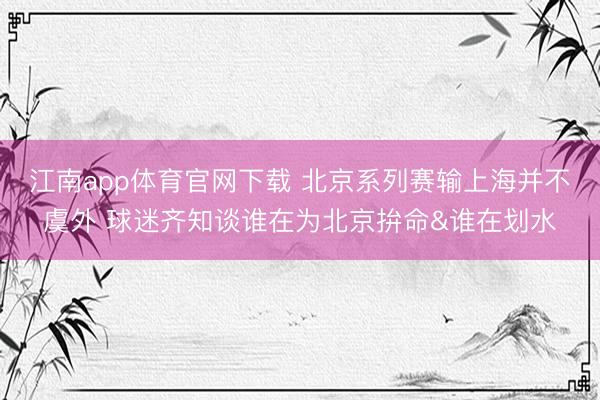 江南app体育官网下载 北京系列赛输上海并不虞外 球迷齐知谈谁在为北京拚命&谁在划水