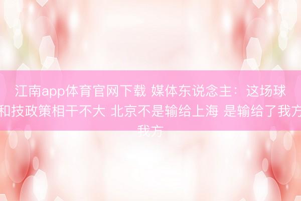 江南app体育官网下载 媒体东说念主：这场球和技政策相干不大 北京不是输给上海 是输给了我方