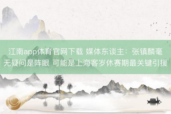 江南app体育官网下载 媒体东谈主：张镇麟毫无疑问是阵眼 可能是上海客岁休赛期最关键引援