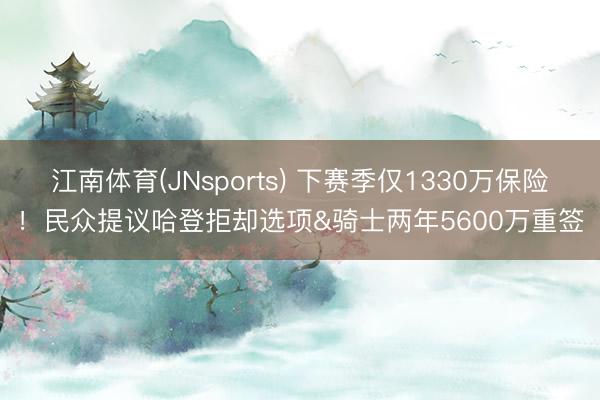 江南体育(JNsports) 下赛季仅1330万保险！民众提议哈登拒却选项&骑士两年5600万重签