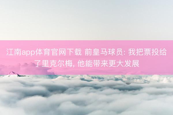 江南app体育官网下载 前皇马球员: 我把票投给了里克尔梅， 他能带来更大发展