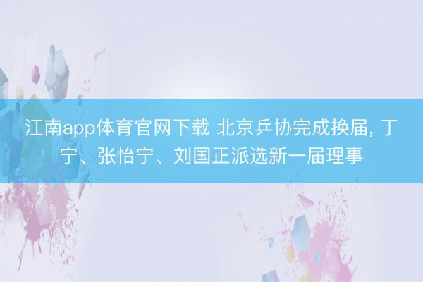 江南app体育官网下载 北京乒协完成换届， 丁宁、张怡宁、刘国正派选新一届理事