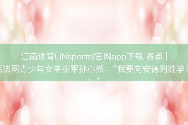 江南体育(JNsports)官网app下载 赛点 | 对话法网青少年女单亚军孙心然：“我要向安德列娃学习！”