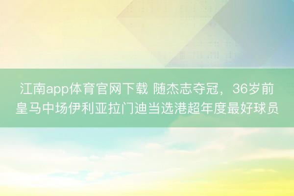 江南app体育官网下载 随杰志夺冠，36岁前皇马中场伊利亚拉门迪当选港超年度最好球员
