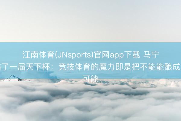 江南体育(JNsports)官网app下载 马宁谈临了一届天下杯：竞技体育的魔力即是把不能能酿成可能