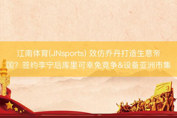 江南体育(JNsports) 效仿乔丹打造生意帝国？签约李宁后库里可幸免竞争&设备亚洲市集