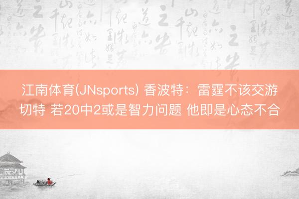 江南体育(JNsports) 香波特：雷霆不该交游切特 若20中2或是智力问题 他即是心态不合