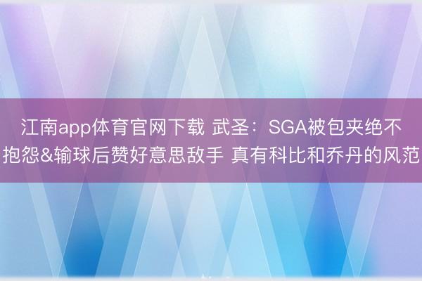 江南app体育官网下载 武圣：SGA被包夹绝不抱怨&输球后赞好意思敌手 真有科比和乔丹的风范