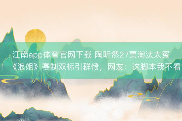 江南app体育官网下载 陶昕然27票淘汰太冤！《浪姐》赛制双标引群愤，网友：这脚本我不看