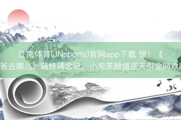江南体育(JNsports)官网app下载 惊！《爸爸去哪儿》萌娃转念记，小泡芙颜值逆天引全网欢腾！