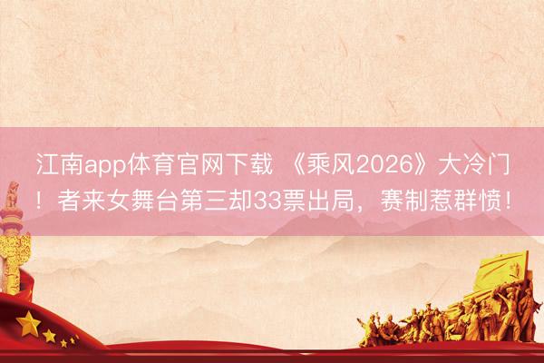 江南app体育官网下载 《乘风2026》大冷门！者来女舞台第三却33票出局，赛制惹群愤！