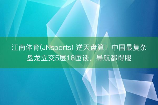 江南体育(JNsports) 逆天盘算！中国最复杂盘龙立交5层18匝谈，导航都得服