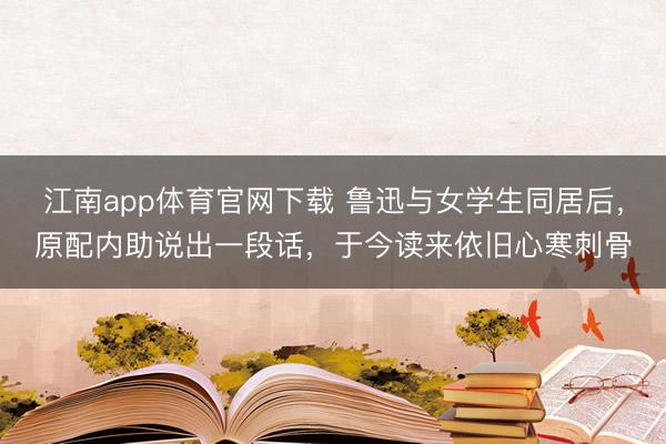 江南app体育官网下载 鲁迅与女学生同居后，原配内助说出一段话，于今读来依旧心寒刺骨