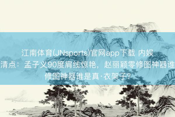 江南体育(JNsports)官网app下载 内娱直角肩女星大清点：孟子义90度肩线惊艳，赵丽颖零修图神器谁是真·衣架子？