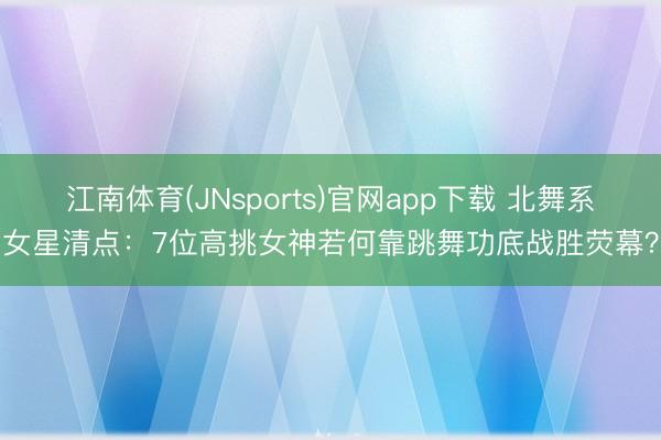 江南体育(JNsports)官网app下载 北舞系女星清点：7位高挑女神若何靠跳舞功底战胜荧幕？