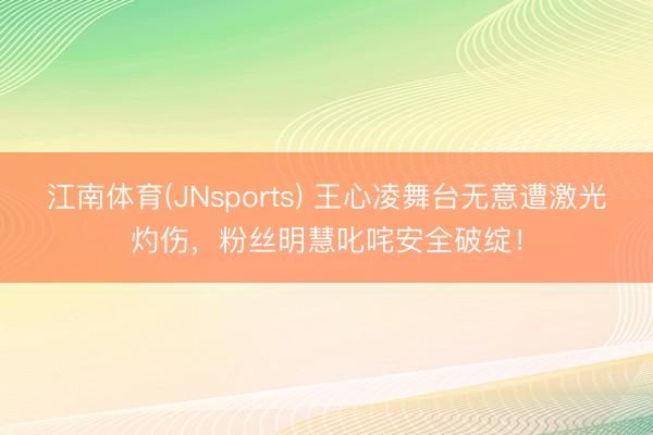 江南体育(JNsports) 王心凌舞台无意遭激光灼伤，粉丝明慧叱咤安全破绽！