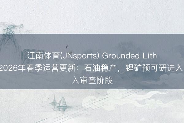 江南体育(JNsports) Grounded Lithium发布2026年春季运营更新：石油稳产，锂矿预可研进入审查阶段