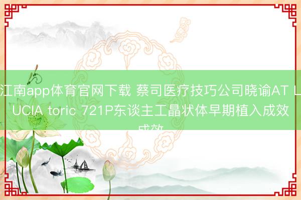 江南app体育官网下载 蔡司医疗技巧公司晓谕AT LUCIA toric 721P东谈主工晶状体早期植入成效