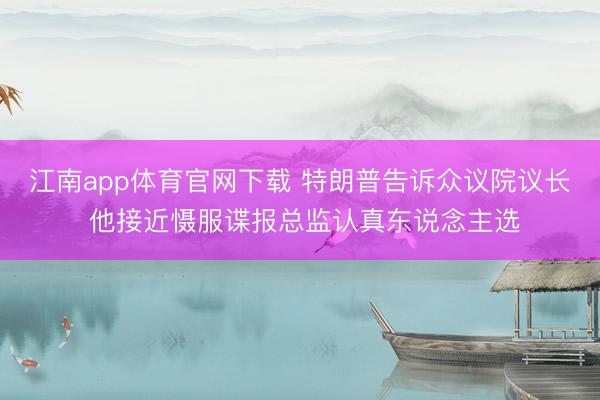 江南app体育官网下载 特朗普告诉众议院议长 他接近慑服谍报总监认真东说念主选