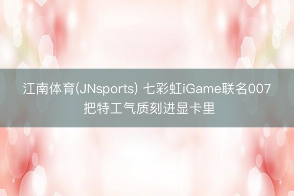 江南体育(JNsports) 七彩虹iGame联名007 把特工气质刻进显卡里