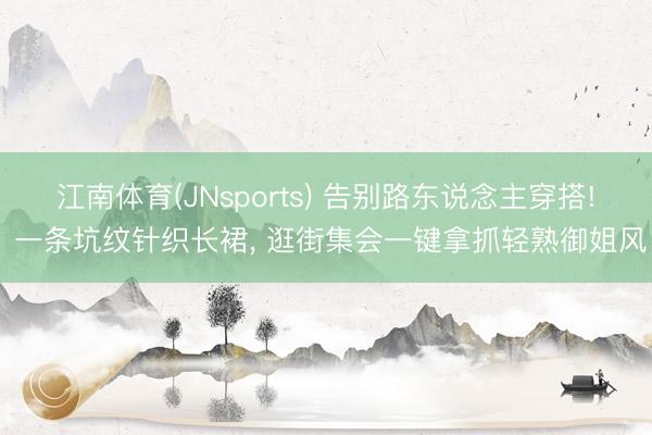 江南体育(JNsports) 告别路东说念主穿搭! 一条坑纹针织长裙， 逛街集会一键拿抓轻熟御姐风