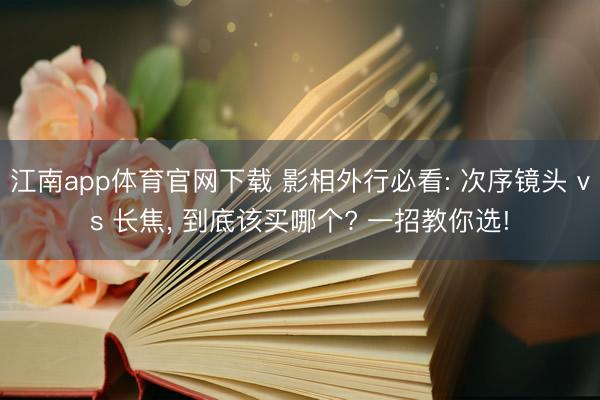 江南app体育官网下载 影相外行必看: 次序镜头 vs 长焦， 到底该买哪个? 一招教你选!