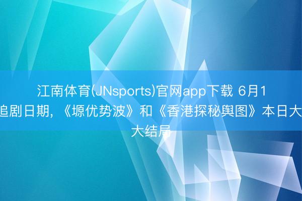 江南体育(JNsports)官网app下载 6月12日追剧日期， 《塬优势波》和《香港探秘舆图》本日大结局