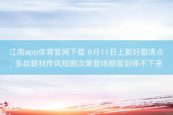 江南app体育官网下载 6月11日上新好剧清点， 多款题材作风短剧次第登场颜面到停不下来