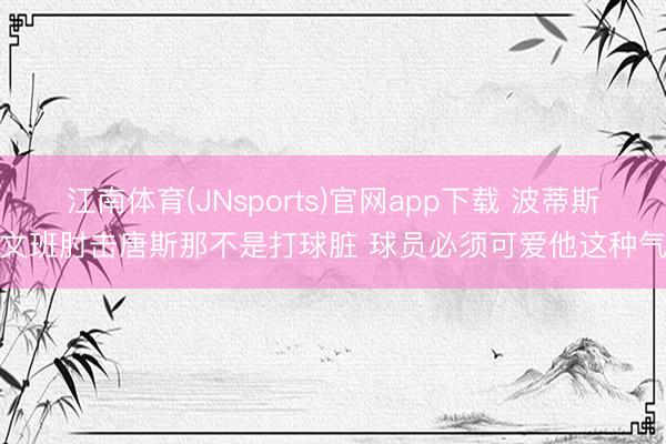 江南体育(JNsports)官网app下载 波蒂斯：文班肘击唐斯那不是打球脏 球员必须可爱他这种气派