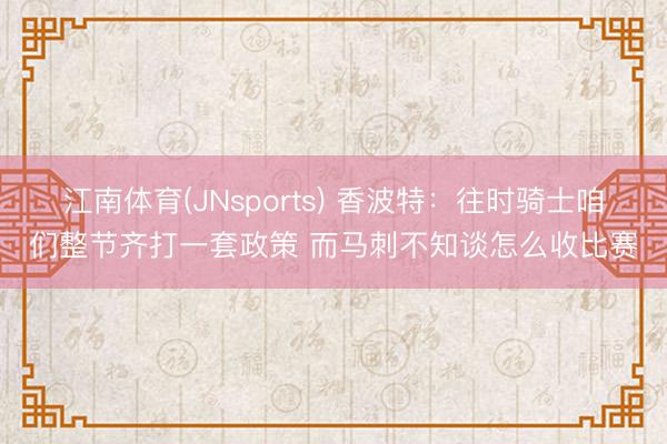 江南体育(JNsports) 香波特：往时骑士咱们整节齐打一套政策 而马刺不知谈怎么收比赛