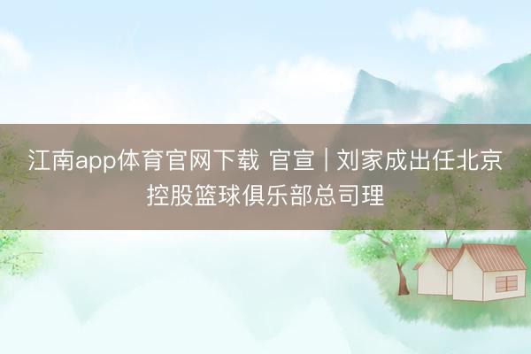 江南app体育官网下载 官宣 | 刘家成出任北京控股篮球俱乐部总司理