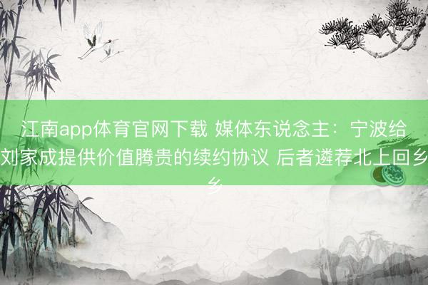 江南app体育官网下载 媒体东说念主：宁波给刘家成提供价值腾贵的续约协议 后者遴荐北上回乡
