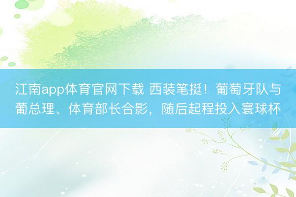 江南app体育官网下载 西装笔挺！葡萄牙队与葡总理、体育部长合影，随后起程投入寰球杯