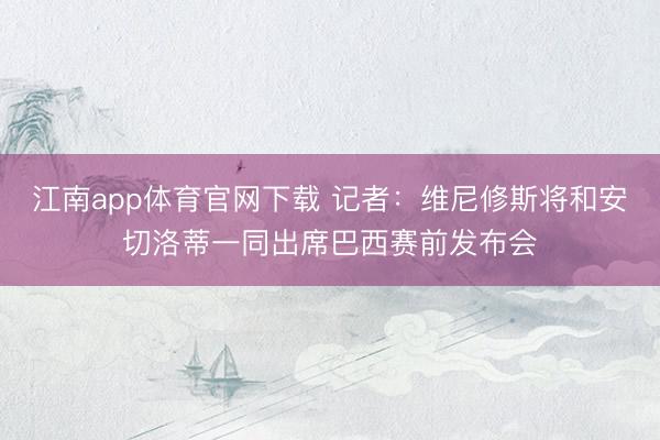 江南app体育官网下载 记者：维尼修斯将和安切洛蒂一同出席巴西赛前发布会