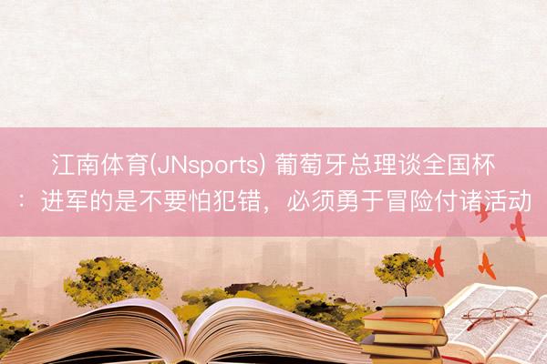 江南体育(JNsports) 葡萄牙总理谈全国杯:进军的是不要怕犯错,必须勇于冒险付诸活动