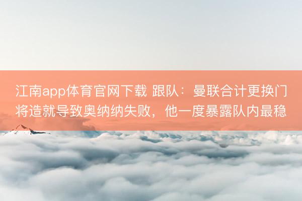 江南app体育官网下载 跟队：曼联合计更换门将造就导致奥纳纳失败，他一度暴露队内最稳