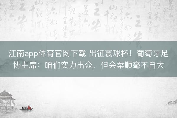 江南app体育官网下载 出征寰球杯！葡萄牙足协主席：咱们实力出众，但会柔顺毫不自大