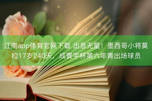 江南app体育官网下载 出息无量！墨西哥小将莫拉17岁240天，成寰宇杯第六年青出场球员