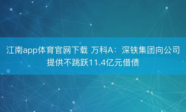 江南app体育官网下载 万科A：深铁集团向公司提供不跳跃11.4亿元借债