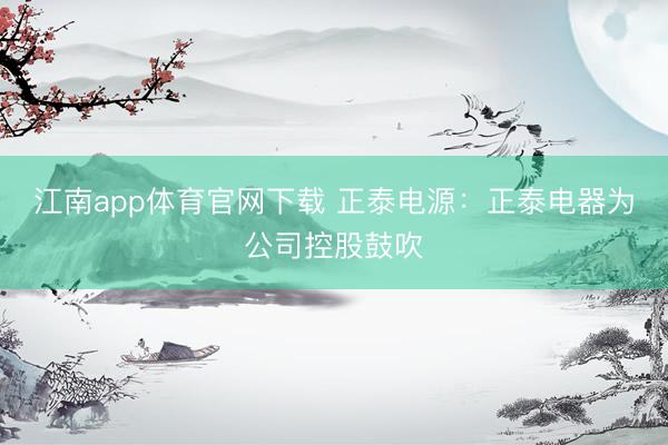 江南app体育官网下载 正泰电源：正泰电器为公司控股鼓吹