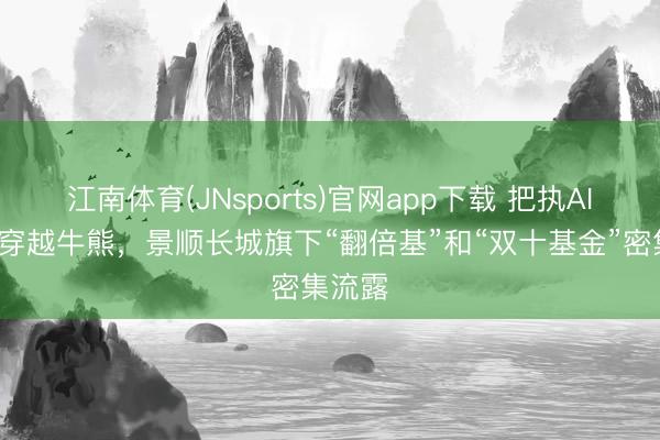 江南体育(JNsports)官网app下载 把执AI波浪+穿越牛熊，景顺长城旗下“翻倍基”和“双十基金”密集流露