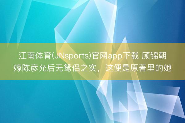 江南体育(JNsports)官网app下载 顾锦朝嫁陈彦允后无鸳侣之实，这便是原著里的她