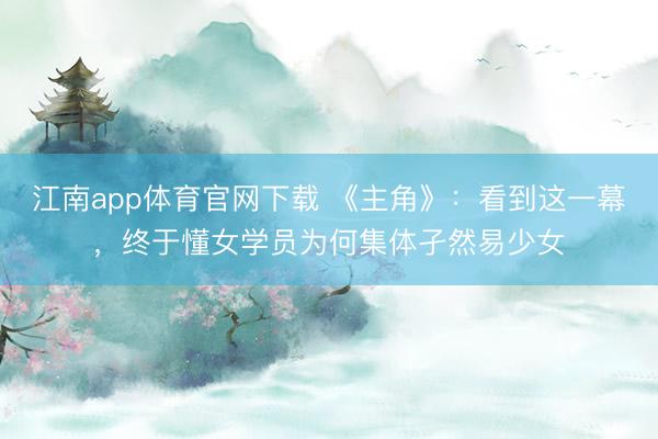 江南app体育官网下载 《主角》：看到这一幕，终于懂女学员为何集体孑然易少女
