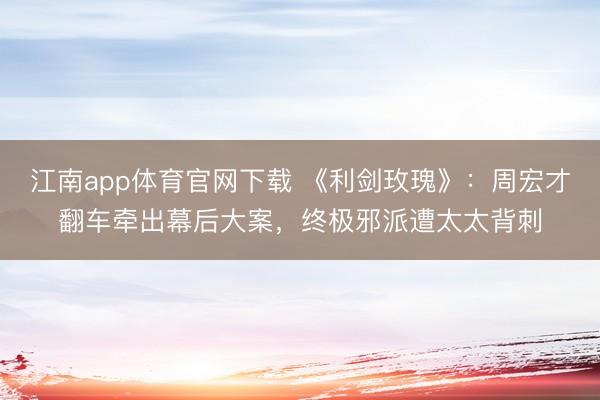 江南app体育官网下载 《利剑玫瑰》：周宏才翻车牵出幕后大案，终极邪派遭太太背刺