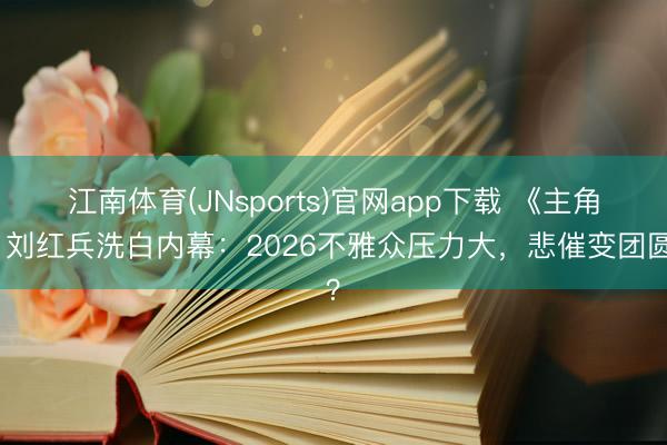 江南体育(JNsports)官网app下载 《主角》刘红兵洗白内幕：2026不雅众压力大，悲催变团圆？