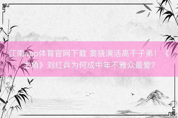 江南app体育官网下载 窦骁演活高干子弟！《主角》刘红兵为何成中年不雅众最爱？