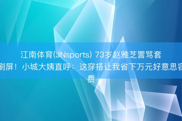 江南体育(JNsports) 73岁赵雅芝詈骂套装刷屏！小城大姨直呼：这穿搭让我省下万元好意思容费