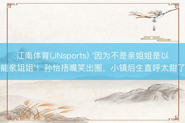 江南体育(JNsports) '因为不是亲姐姐是以能亲姐姐'！孙怡捂嘴笑出圈，小镇后生直呼太甜了