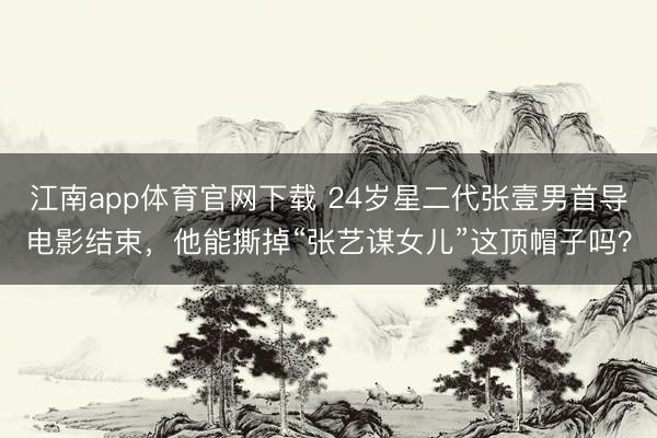江南app体育官网下载 24岁星二代张壹男首导电影结束,他能撕掉“张艺谋女儿”这顶帽子吗?